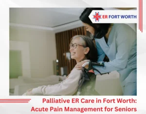 Palliative ER Care in Fort Worth Acute Pain Management for Seniors