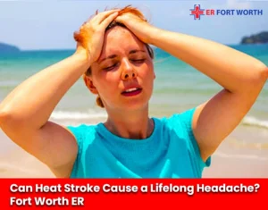 Can Heat Stroke Cause Lifelong Headache Fort Worth ER